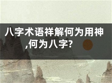 八字术语祥解何为用神,何为八字?
