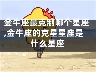 金牛座最克制哪个星座,金牛座的克星星座是什么星座