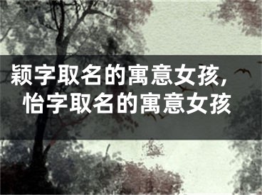 颖字取名的寓意女孩,怡字取名的寓意女孩