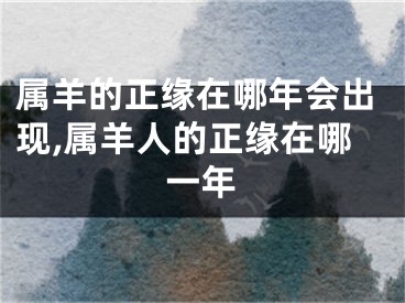 属羊的正缘在哪年会出现,属羊人的正缘在哪一年