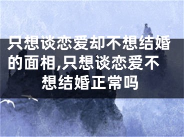 只想谈恋爱却不想结婚的面相,只想谈恋爱不想结婚正常吗