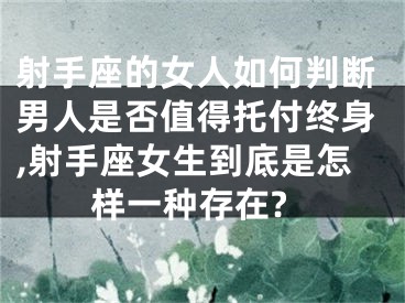 射手座的女人如何判断男人是否值得托付终身,射手座女生到底是怎样一种存在?