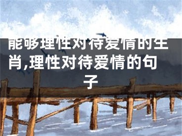 能够理性对待爱情的生肖,理性对待爱情的句子