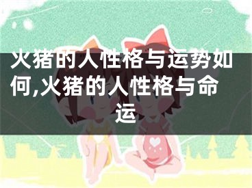 火猪的人性格与运势如何,火猪的人性格与命运