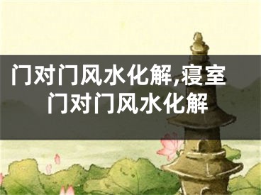 门对门风水化解,寝室门对门风水化解