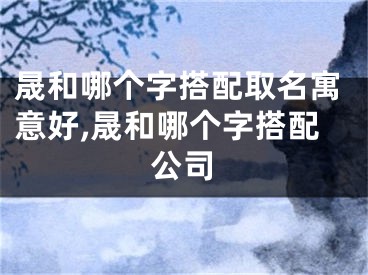 晟和哪个字搭配取名寓意好,晟和哪个字搭配公司