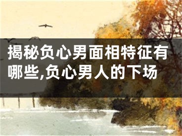 揭秘负心男面相特征有哪些,负心男人的下场