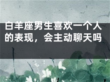 白羊座男生喜欢一个人的表现，会主动聊天吗 