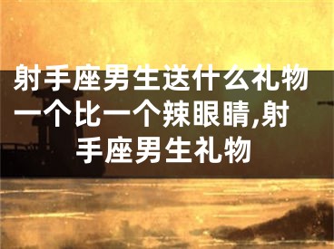 射手座男生送什么礼物一个比一个辣眼睛,射手座男生礼物