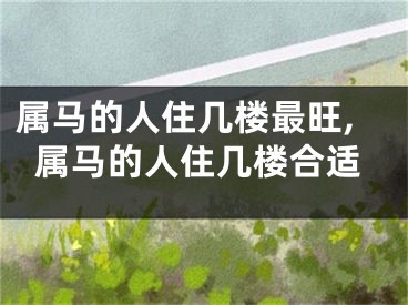 属马的人住几楼最旺,属马的人住几楼合适