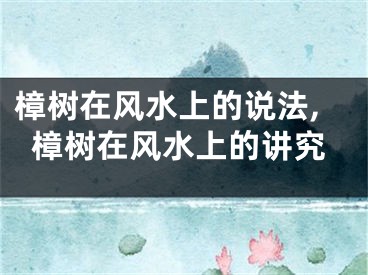 樟树在风水上的说法,樟树在风水上的讲究