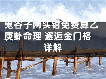鬼谷子两头钳免费算乙庚卦命理 邂逅金门格详解