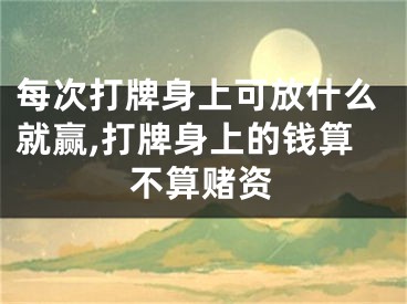 每次打牌身上可放什么就赢,打牌身上的钱算不算赌资