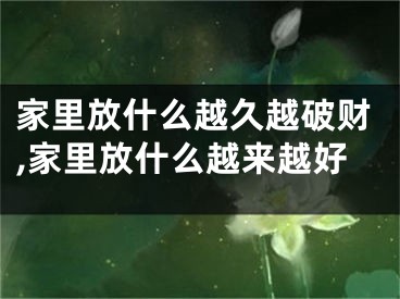 家里放什么越久越破财,家里放什么越来越好