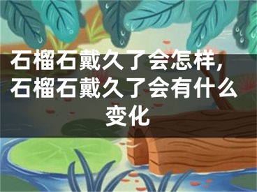 石榴石戴久了会怎样,石榴石戴久了会有什么变化