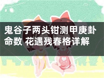 鬼谷子两头钳测甲庚卦命数 花遇残春格详解