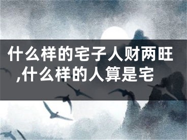 什么样的宅子人财两旺,什么样的人算是宅