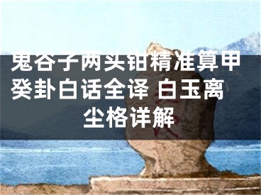 鬼谷子两头钳精准算甲癸卦白话全译 白玉离尘格详解