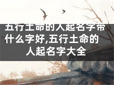 五行土命的人起名字带什么字好,五行土命的人起名字大全
