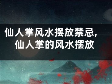 仙人掌风水摆放禁忌,仙人掌的风水摆放