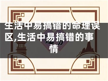 生活中易搞错的命理误区,生活中易搞错的事情