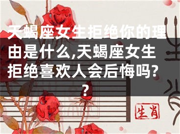 天蝎座女生拒绝你的理由是什么,天蝎座女生拒绝喜欢人会后悔吗??