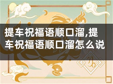 提车祝福语顺口溜,提车祝福语顺口溜怎么说