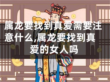 属龙要找到真爱需要注意什么,属龙要找到真爱的女人吗