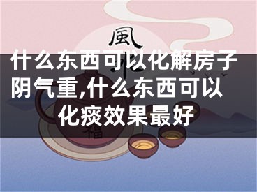 什么东西可以化解房子阴气重,什么东西可以化痰效果最好