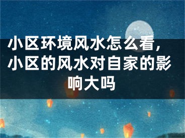 小区环境风水怎么看,小区的风水对自家的影响大吗
