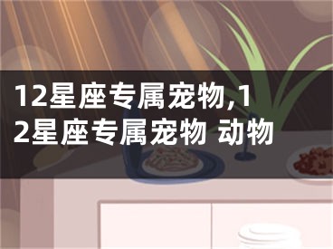 12星座专属宠物,12星座专属宠物 动物