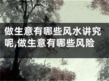 做生意有哪些风水讲究呢,做生意有哪些风险