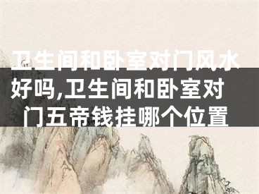 卫生间和卧室对门风水好吗,卫生间和卧室对门五帝钱挂哪个位置