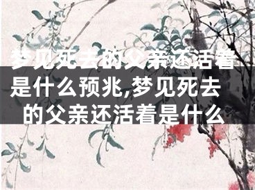 梦见死去的父亲还活着是什么预兆,梦见死去的父亲还活着是什么