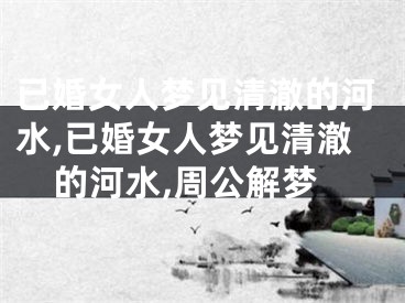 已婚女人梦见清澈的河水,已婚女人梦见清澈的河水,周公解梦