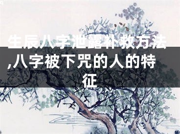 生辰八字泄露补救方法,八字被下咒的人的特征