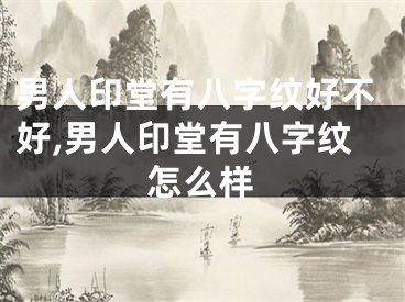男人印堂有八字纹好不好,男人印堂有八字纹怎么样