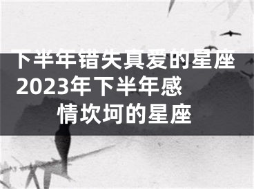 下半年错失真爱的星座 2023年下半年感情坎坷的星座
