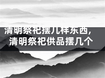 清明祭祀摆几样东西,清明祭祀供品摆几个