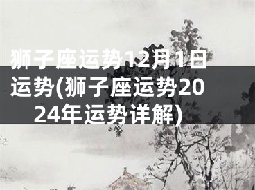 狮子座运势12月1日运势(狮子座运势2024年运势详解)