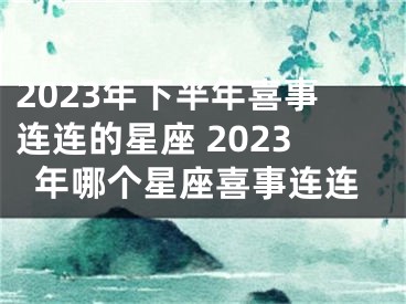 2023年下半年喜事连连的星座 2023年哪个星座喜事连连