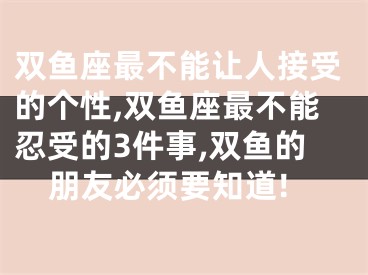 双鱼座最不能让人接受的个性,双鱼座最不能忍受的3件事,双鱼的朋友必须要知道!