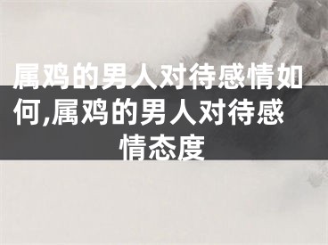 属鸡的男人对待感情如何,属鸡的男人对待感情态度