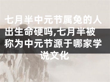 七月半中元节属兔的人出生命硬吗,七月半被称为中元节源于哪家学说文化