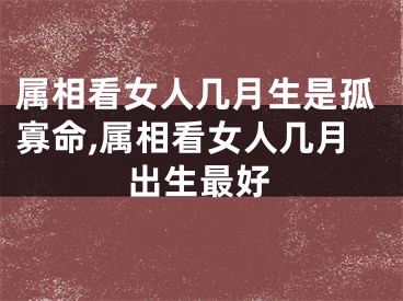 属相看女人几月生是孤寡命,属相看女人几月出生最好