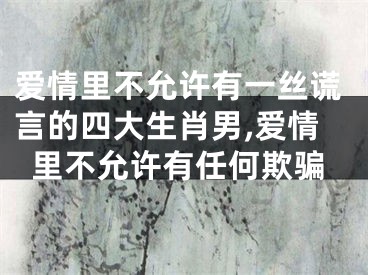 爱情里不允许有一丝谎言的四大生肖男,爱情里不允许有任何欺骗