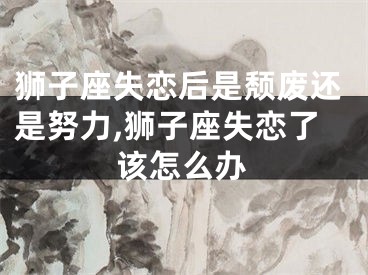 狮子座失恋后是颓废还是努力,狮子座失恋了该怎么办