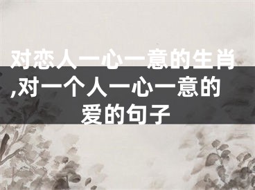 对恋人一心一意的生肖,对一个人一心一意的爱的句子