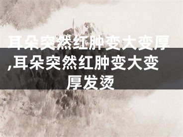 耳朵突然红肿变大变厚,耳朵突然红肿变大变厚发烫