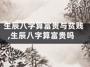 生辰八字算富贵与贫贱,生辰八字算富贵吗